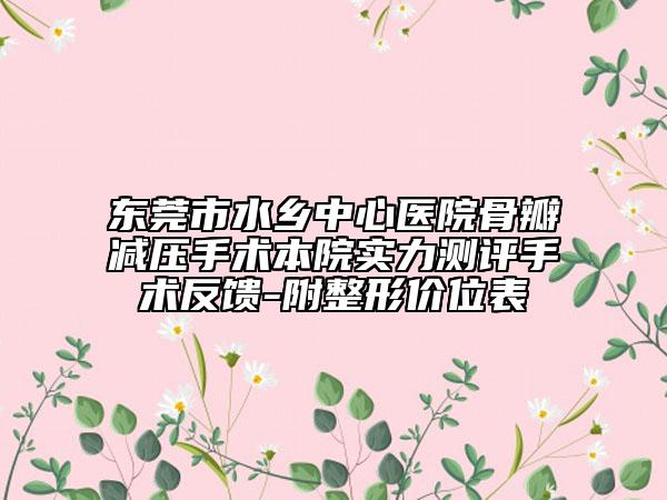 东莞市水乡中心医院骨瓣减压手术本院实力测评手术反馈-附整形价位表
