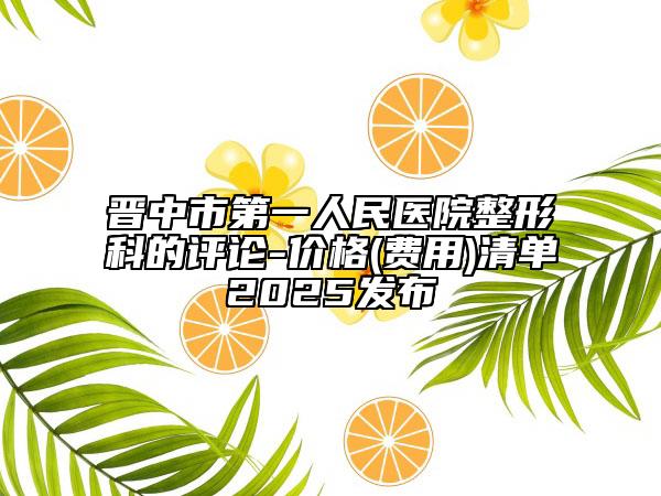 晋中市第一人民医院整形科的评论-价格(费用)清单2025发布