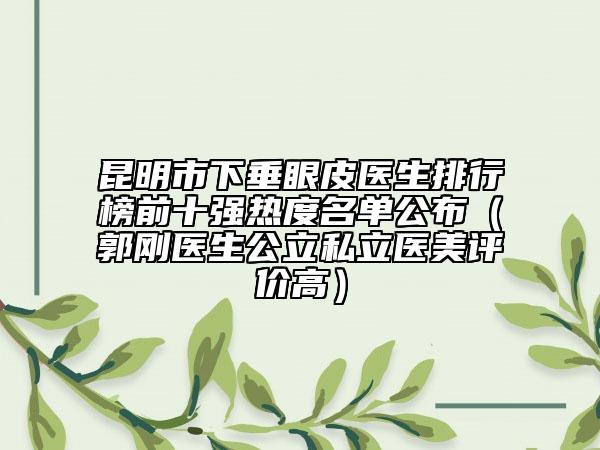 昆明市下垂眼皮医生排行榜前十强热度名单公布（郭刚医生公立私立医美评价高）