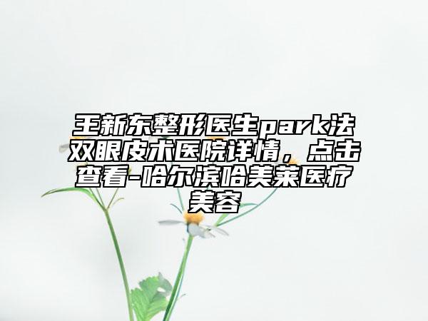 王新东整形医生park法双眼皮术医院详情，点击查看-哈尔滨哈美莱医疗美容