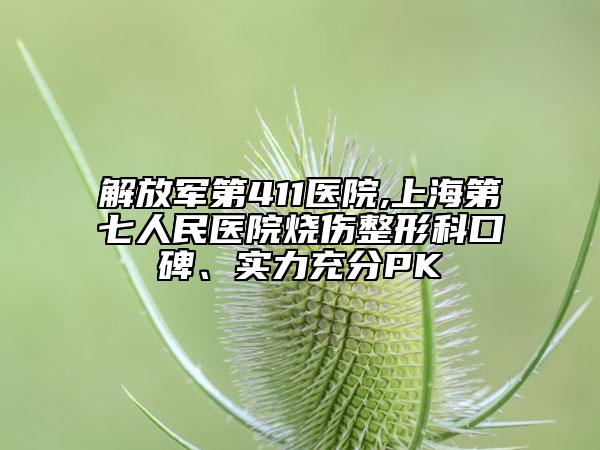 解放军第411医院,上海第七人民医院烧伤整形科口碑、实力充分PK