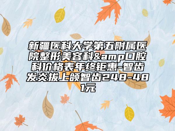 新疆医科大学第五附属医院整形美容科&口腔科价格表年终钜惠-智齿发炎拔上颌智齿248-481元