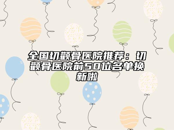 全国切颧骨医院推荐：切颧骨医院前50位名单换新啦