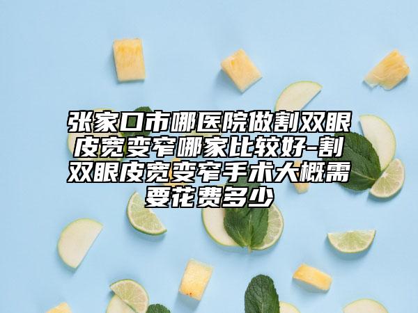 张家口市哪医院做割双眼皮宽变窄哪家比较好-割双眼皮宽变窄手术大概需要花费多少