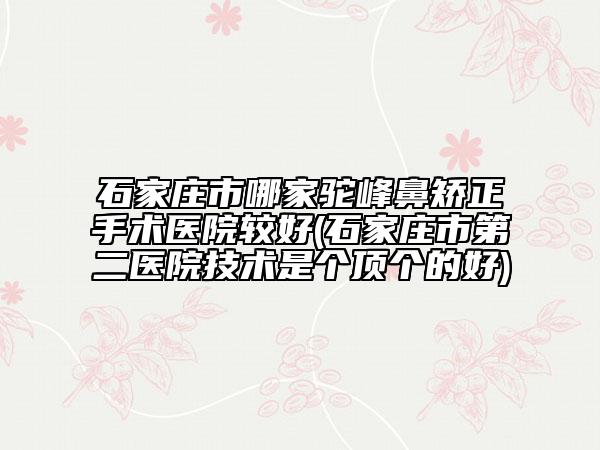石家庄市哪家驼峰鼻矫正手术医院较好(石家庄市第二医院技术是个顶个的好)