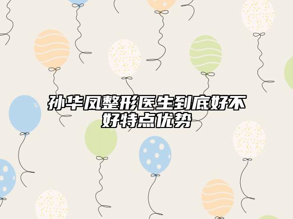 孙华凤整形医生到底好不好特点优势