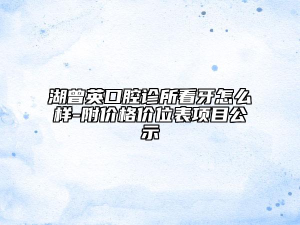 湖曾英口腔诊所看牙怎么样-附价格价位表项目公示