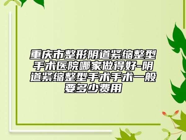重庆市整形阴道紧缩整型手术医院哪家做得好-阴道紧缩整型手术手术一般要多少费用