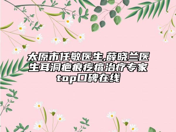 太原市任敏医生,薛晓兰医生耳洞疤痕疙瘩治疗专家top口碑在线