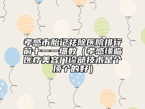 孝感市胎记祛除医院排行前十一一细数（孝感缘临医疗美容门诊部技术是个顶个的好）