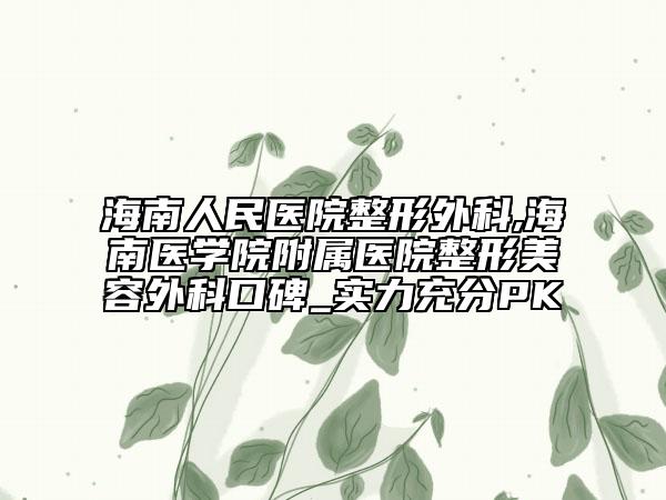 海南人民医院整形外科,海南医学院附属医院整形美容外科口碑_实力充分PK
