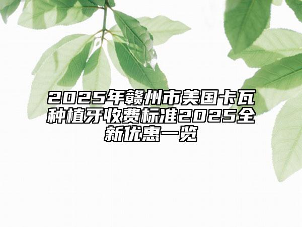 2025年赣州市美国卡瓦种植牙收费标准2025全新优惠一览