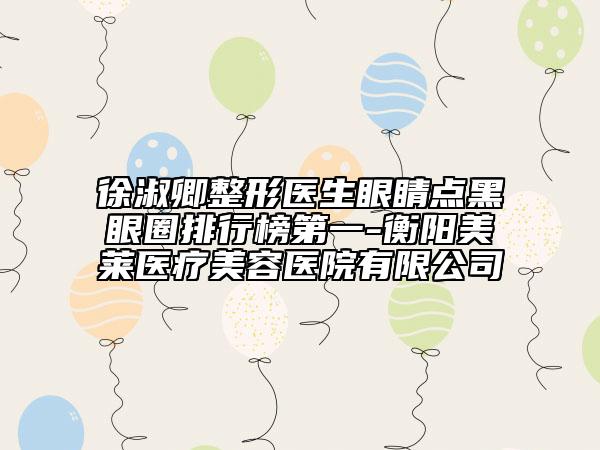 徐淑卿整形医生眼睛点黑眼圈排行榜第一-衡阳美莱医疗美容医院有限公司