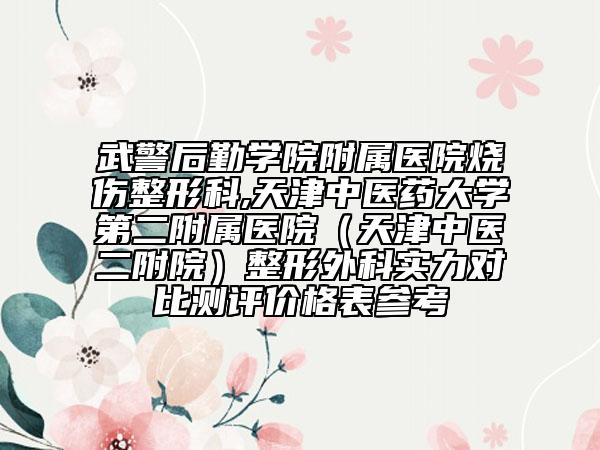 武警后勤学院附属医院烧伤整形科,天津中医药大学第二附属医院（天津中医二附院）整形外科实力对比测评价格表参考