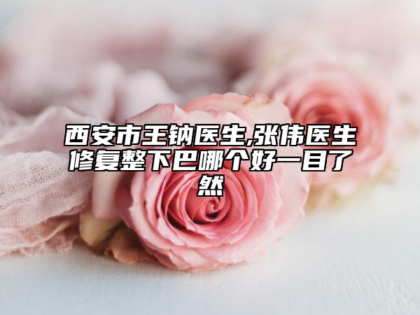 西安市王钠医生,张伟医生修复整下巴哪个好一目了然