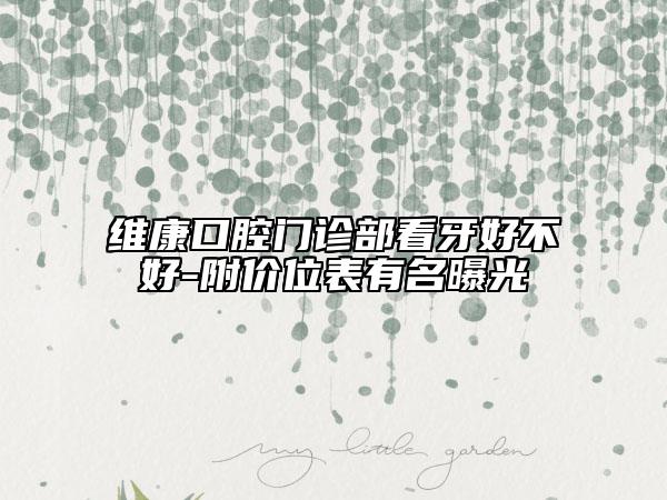 维康口腔门诊部看牙好不好-附价位表有名曝光