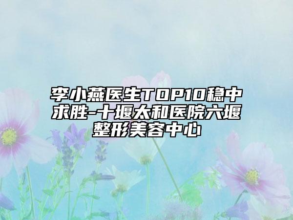 李小燕医生TOP10稳中求胜-十堰太和医院六堰整形美容中心