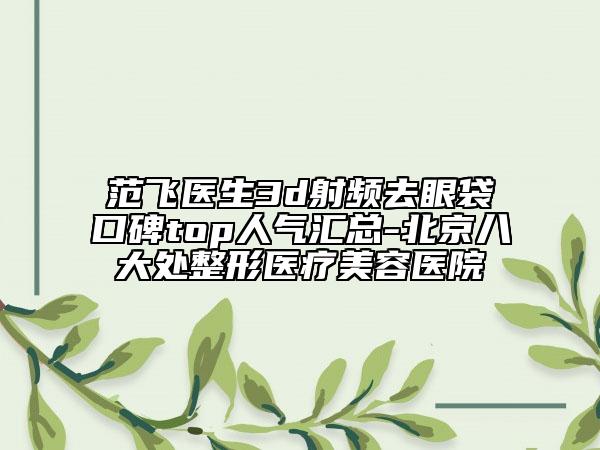 范飞医生3d射频去眼袋口碑top人气汇总-北京八大处整形医疗美容医院