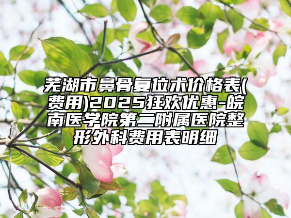 芜湖市鼻骨复位术价格表(费用)2025狂欢优惠-皖南医学院第二附属医院整形外科费用表明细