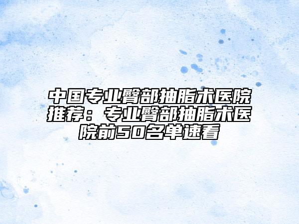 中国专业臀部抽脂术医院推荐：专业臀部抽脂术医院前50名单速看