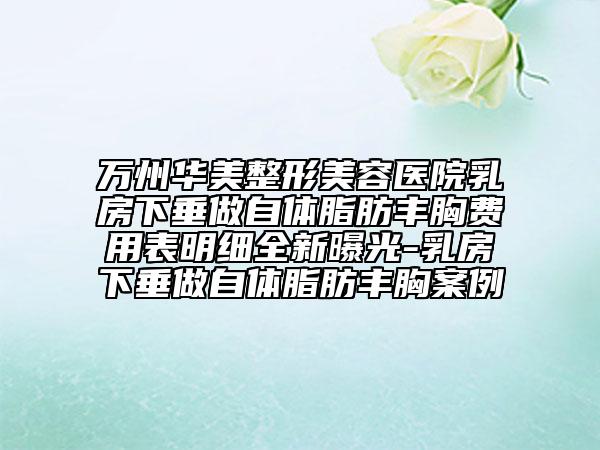 万州华美整形美容医院乳房下垂做自体脂肪丰胸费用表明细全新曝光-乳房下垂做自体脂肪丰胸案例