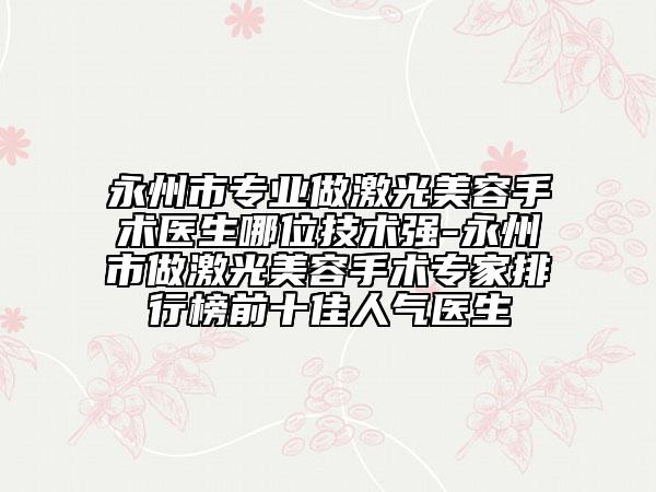 永州市专业做激光美容手术医生哪位技术强-永州市做激光美容手术专家排行榜前十佳人气医生
