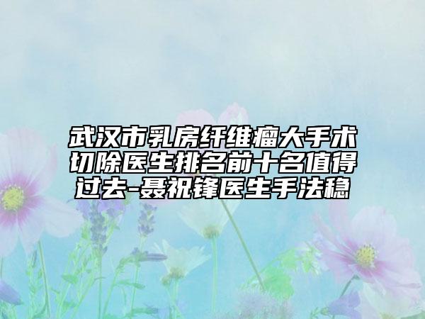 武汉市乳房纤维瘤大手术切除医生排名前十名值得过去-聂祝锋医生手法稳