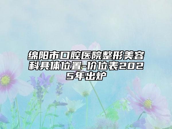 绵阳市口腔医院整形美容科具体位置-价位表2025年出炉