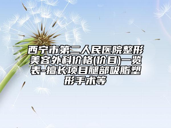 西宁市第二人民医院整形美容外科价格(价目)一览表-擅长项目腿部吸脂塑形手术等