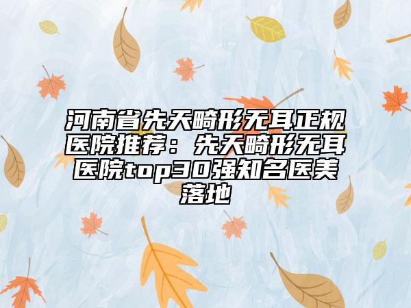 河南省先天畸形无耳正规医院推荐：先天畸形无耳医院top30强知名医美落地