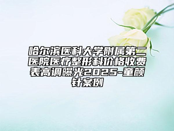 哈尔滨医科大学附属第二医院医疗整形科价格收费表高调曝光2025-童颜针案例