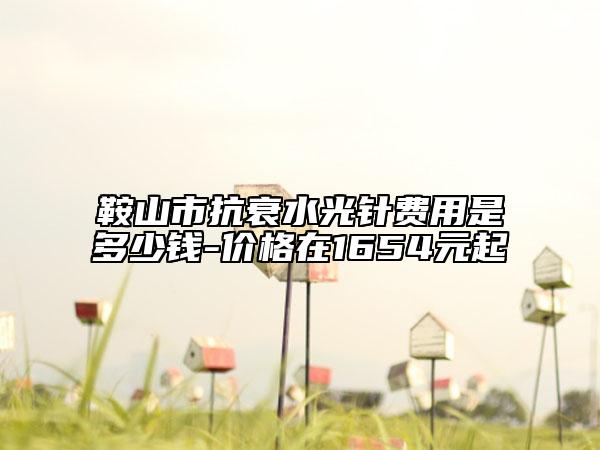鞍山市抗衰水光针费用是多少钱-价格在1654元起