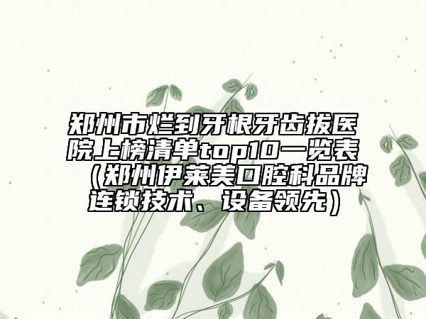 郑州市烂到牙根牙齿拔医院上榜清单top10一览表（郑州伊莱美口腔科品牌连锁技术、设备领先）