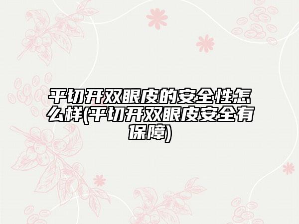 平切开双眼皮的安全性怎么样(平切开双眼皮安全有保障)