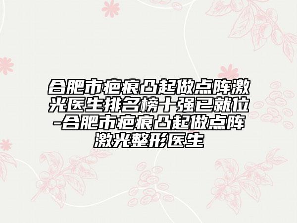 合肥市疤痕凸起做点阵激光医生排名榜十强已就位-合肥市疤痕凸起做点阵激光整形医生