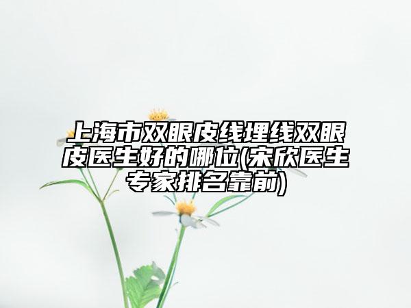 上海市双眼皮线埋线双眼皮医生好的哪位(宋欣医生专家排名靠前)