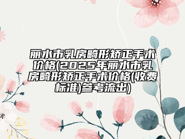 丽水市乳房畸形矫正手术价格(2025年丽水市乳房畸形矫正手术价格(收费标准)参考流出)
