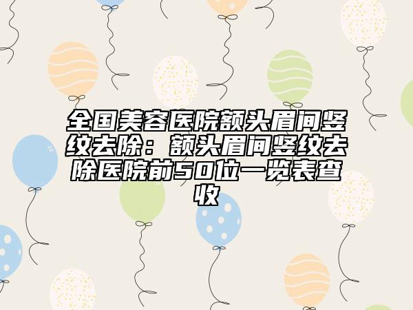 全国美容医院额头眉间竖纹去除：额头眉间竖纹去除医院前50位一览表查收
