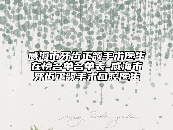 威海市牙齿正颌手术医生在榜名单名单表-威海市牙齿正颌手术口腔医生