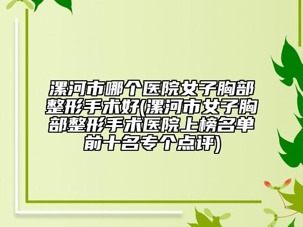 漯河市哪个医院女子胸部整形手术好(漯河市女子胸部整形手术医院上榜名单前十名专个点评)