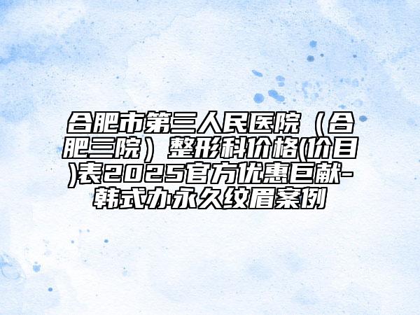合肥市第三人民医院（合肥三院）整形科价格(价目)表2025官方优惠巨献-韩式办永久纹眉案例