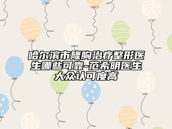 哈尔滨市隆胸治疗整形医生哪些可靠-范希明医生大众认可度高