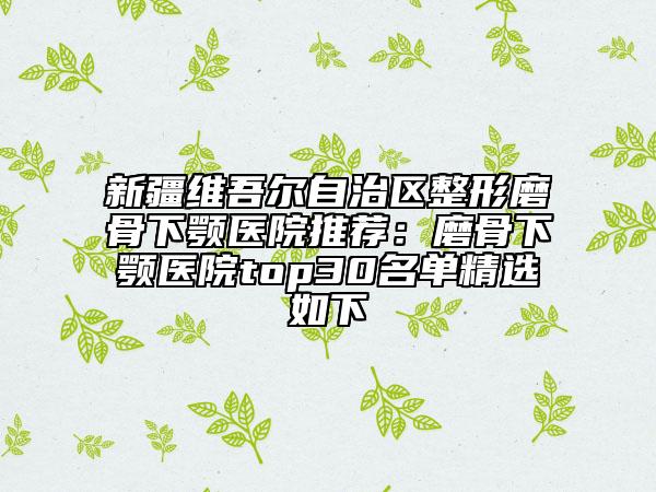 新疆维吾尔自治区整形磨骨下颚医院推荐：磨骨下颚医院top30名单精选如下