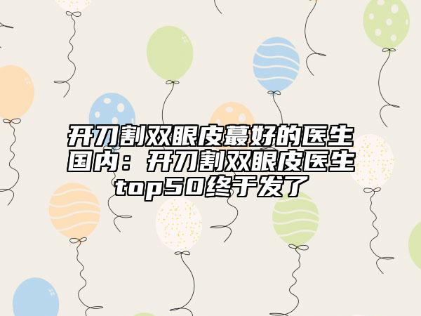 开刀割双眼皮蕞好的医生国内：开刀割双眼皮医生top50终于发了