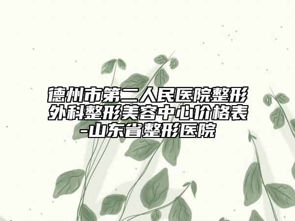 德州市第二人民医院整形外科整形美容中心价格表-山东省整形医院
