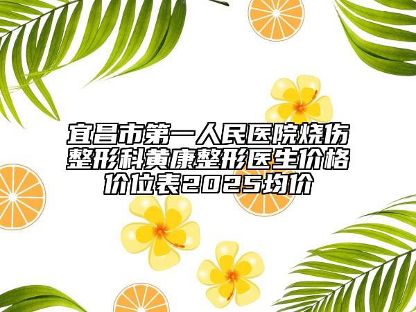 宜昌市第一人民医院烧伤整形科黄康整形医生价格价位表2025均价