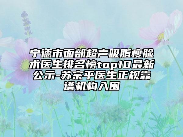 宁德市面部超声吸脂瘦脸术医生排名榜top10最新公示-苏宗平医生正规靠谱机构入围