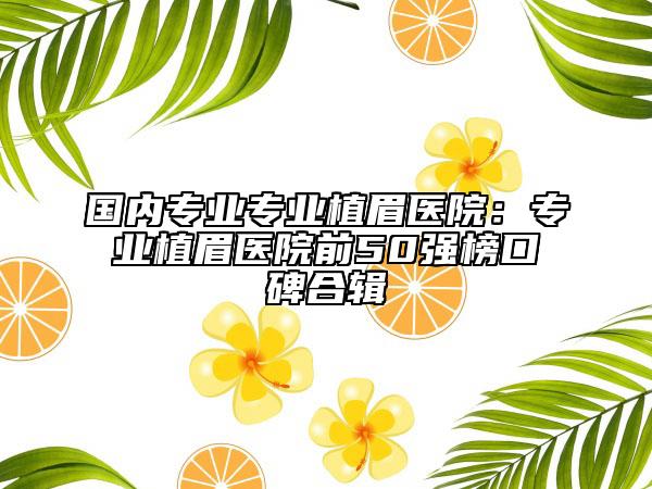 国内专业专业植眉医院：专业植眉医院前50强榜口碑合辑