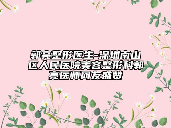 郭亮整形医生-深圳南山区人民医院美容整形科郭亮医师网友盛赞