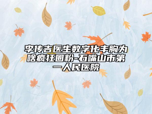 李传吉医生数字化丰胸为啥疯狂圈粉-石嘴山市第一人民医院